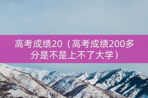 高考成绩20(高考成绩200多分是不是上不了大学) 高考成绩20(高考成绩200多分是不是上不了大学)
