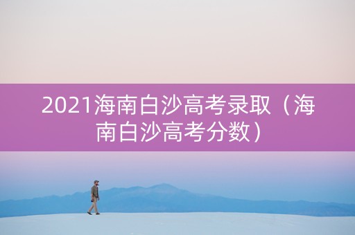 2021海南白沙高考录取(海南白沙高考分数) 2021海南白沙高考录取(海南白沙高考分数)