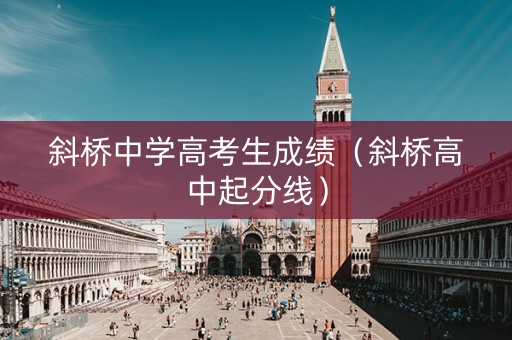 斜桥中学高考生成绩(斜桥高中起分线) 斜桥中学高考生成绩(斜桥高中起分线)