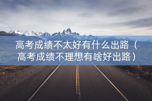 高考成绩不太好有什么出路(高考成绩不理想有啥好出路) 高考成绩不太好有什么出路(高考成绩不理想有啥好出路)