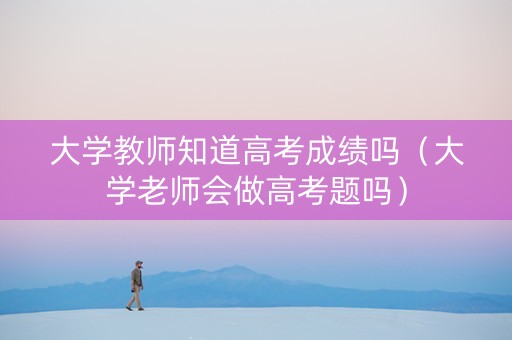大学教师知道高考成绩吗(大学老师会做高考题吗) 大学教师知道高考成绩吗(大学老师会做高考题吗)