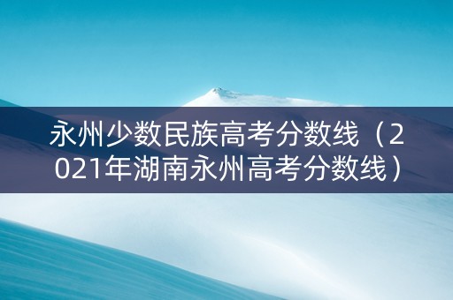 永州少数民族高考分数线(2021年湖南永州高考分数线) 永州少数民族高考分数线(2021年湖南永州高考分数线)
