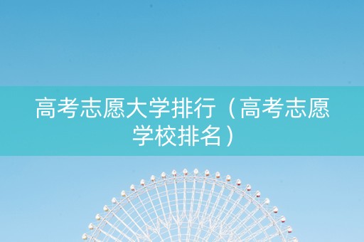 高考志愿大学排行(高考志愿学校排名) 高考志愿大学排行(高考志愿学校排名)