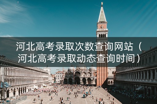 河北高考录取次数查询网站(河北高考录取动态查询时间) 河北高考录取次数查询网站(河北高考录取动态查询时间)