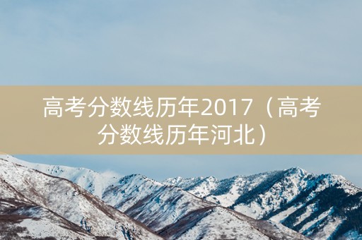 高考分数线历年2017(高考分数线历年河北) 高考分数线历年2017(高考分数线历年河北)