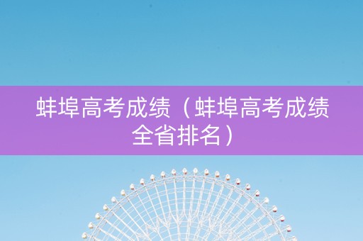蚌埠高考成绩(蚌埠高考成绩全省排名) 蚌埠高考成绩(蚌埠高考成绩全省排名)