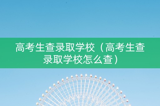 高考生查录取学校(高考生查录取学校怎么查) 高考生查录取学校(高考生查录取学校怎么查)