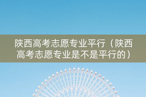 陕西高考志愿专业平行(陕西高考志愿专业是不是平行的) 陕西高考志愿专业平行(陕西高考志愿专业是不是平行的)