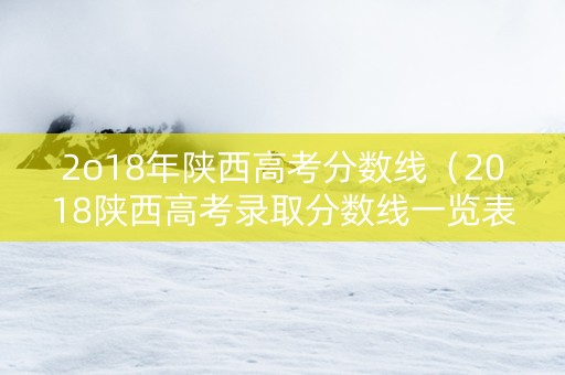 2o18年陕西高考分数线(2018陕西高考录取分数线一览表) 2o18年陕西高考分数线(2018陕西高考录取分数线一览表)