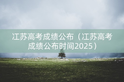 冮苏高考成绩公布(冮苏高考成绩公布时间2025) 冮苏高考成绩公布(冮苏高考成绩公布时间2025)