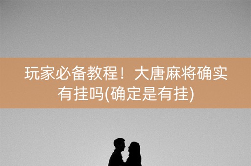 玩家必备教程！大唐麻将确实有挂吗(确定是有挂)