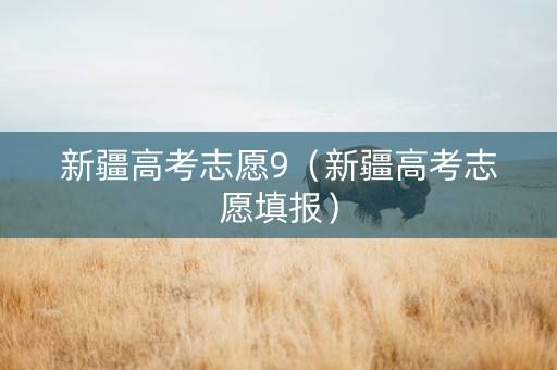 新疆高考志愿9(新疆高考志愿填报) 新疆高考志愿9(新疆高考志愿填报)