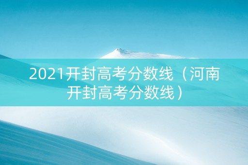 2021开封高考分数线(河南开封高考分数线) 2021开封高考分数线(河南开封高考分数线)
