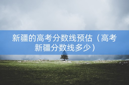 新疆的高考分数线预估(高考新疆分数线多少) 新疆的高考分数线预估(高考新疆分数线多少)