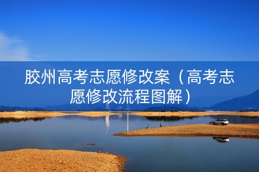 胶州高考志愿修改案(高考志愿修改流程图解) 胶州高考志愿修改案(高考志愿修改流程图解)