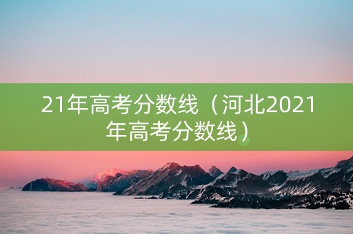 21年高考分数线(河北2021年高考分数线) 21年高考分数线(河北2021年高考分数线)