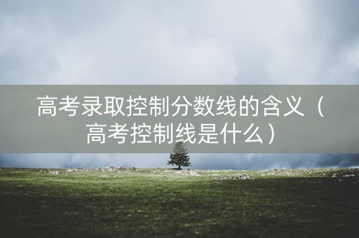 高考录取控制分数线的含义(高考控制线是什么) 高考录取控制分数线的含义(高考控制线是什么)