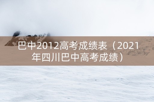 巴中2012高考成绩表(2021年四川巴中高考成绩) 巴中2012高考成绩表(2021年四川巴中高考成绩)