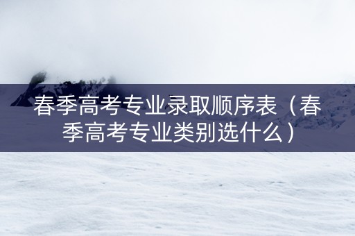 春季高考专业录取顺序表(春季高考专业类别选什么) 春季高考专业录取顺序表(春季高考专业类别选什么)