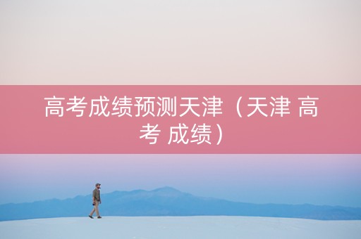 高考成绩预测天津(天津 高考 成绩) 高考成绩预测天津(天津 高考 成绩)