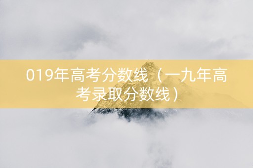 019年高考分数线(一九年高考录取分数线) 019年高考分数线(一九年高考录取分数线)