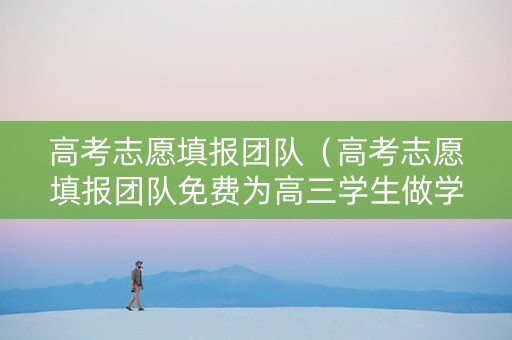 高考志愿填报团队(高考志愿填报团队免费为高三学生做学科规划) 高考志愿填报团队(高考志愿填报团队免费为高三学生做学科规划)