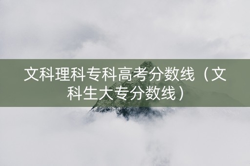 文科理科专科高考分数线(文科生大专分数线) 文科理科专科高考分数线(文科生大专分数线)
