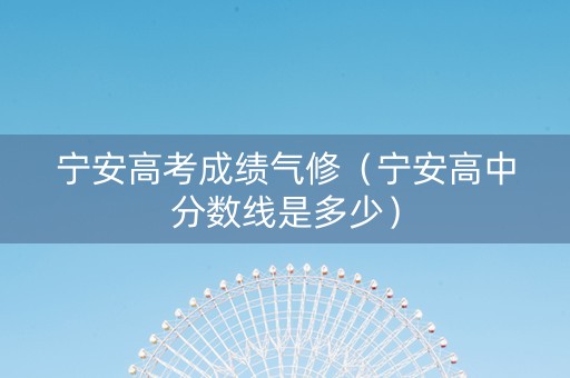 宁安高考成绩气修(宁安高中分数线是多少) 宁安高考成绩气修(宁安高中分数线是多少)