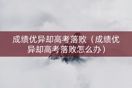 成绩优异却高考落败(成绩优异却高考落败怎么办) 成绩优异却高考落败(成绩优异却高考落败怎么办)