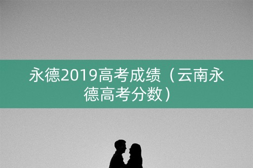 永德2019高考成绩(云南永德高考分数) 永德2019高考成绩(云南永德高考分数)