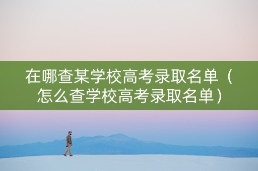 在哪查某学校高考录取名单(怎么查学校高考录取名单) 在哪查某学校高考录取名单(怎么查学校高考录取名单)