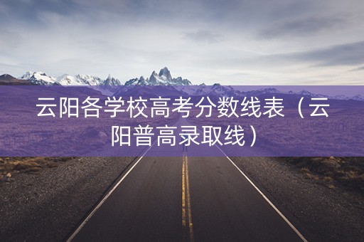 云阳各学校高考分数线表(云阳普高录取线) 云阳各学校高考分数线表(云阳普高录取线)