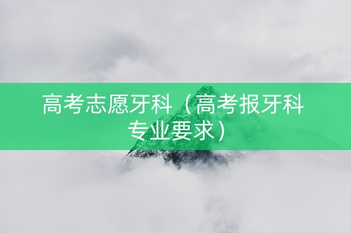 高考志愿牙科(高考报牙科 专业要求) 高考志愿牙科(高考报牙科 专业要求)