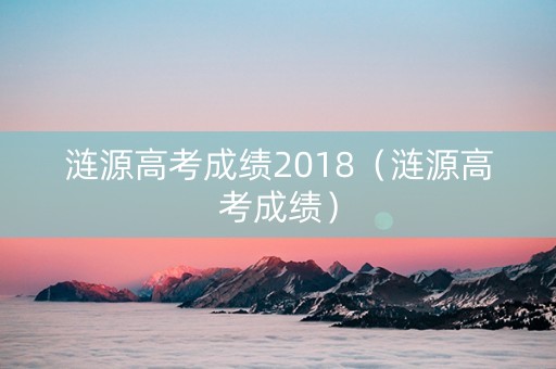 涟源高考成绩2018(涟源高考成绩) 涟源高考成绩2018(涟源高考成绩)
