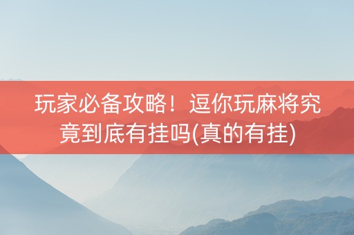 玩家必备攻略！逗你玩麻将究竟到底有挂吗(真的有挂)