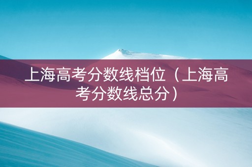 上海高考分数线档位(上海高考分数线总分) 上海高考分数线档位(上海高考分数线总分)