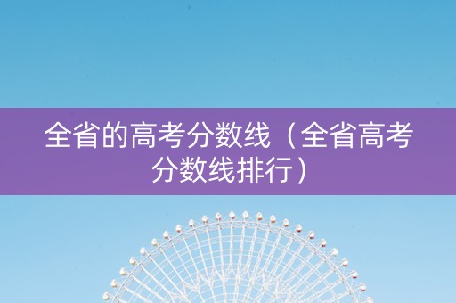 全省的高考分数线（全省高考分数线排行）
