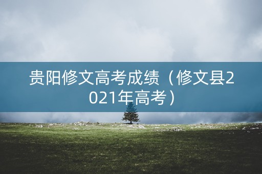 贵阳修文高考成绩(修文县2021年高考) 贵阳修文高考成绩(修文县2021年高考)