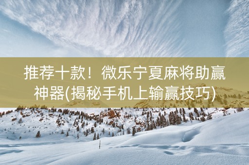 推荐十款！微乐宁夏麻将助赢神器(揭秘手机上输赢技巧)