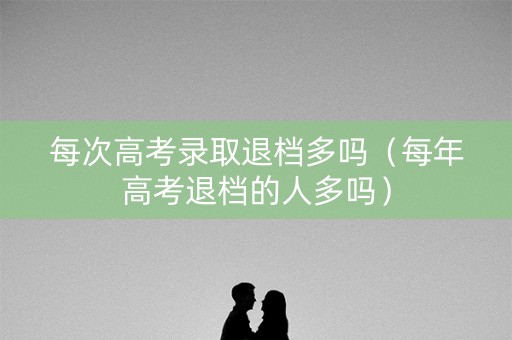 每次高考录取退档多吗（每年高考退档的人多吗）