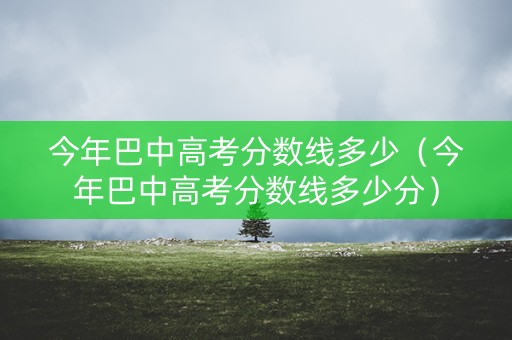 今年巴中高考分数线多少（今年巴中高考分数线多少分）