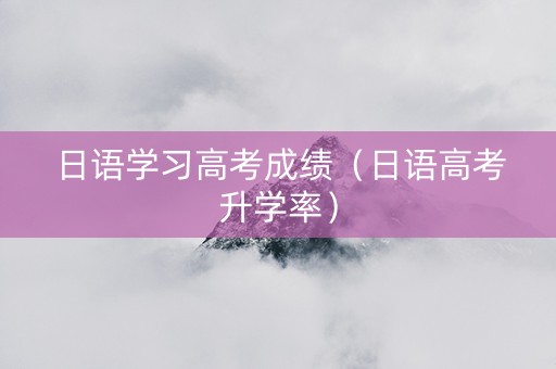 日语学习高考成绩(日语高考升学率) 日语学习高考成绩(日语高考升学率)