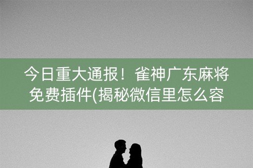 今日重大通报！雀神广东麻将免费插件(揭秘微信里怎么容易赢)