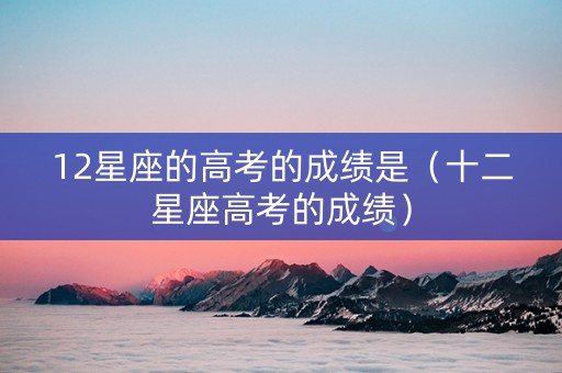 12星座的高考的成绩是(十二星座高考的成绩) 12星座的高考的成绩是(十二星座高考的成绩)