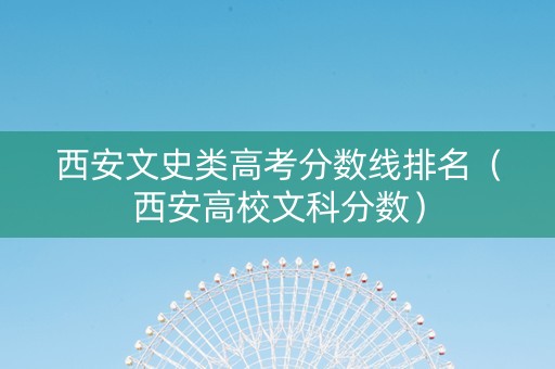 西安文史类高考分数线排名(西安高校文科分数) 西安文史类高考分数线排名(西安高校文科分数)