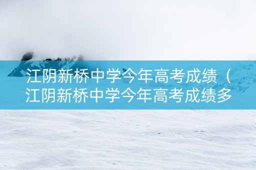 江阴新桥中学今年高考成绩(江阴新桥中学今年高考成绩多少) 江阴新桥中学今年高考成绩(江阴新桥中学今年高考成绩多少)