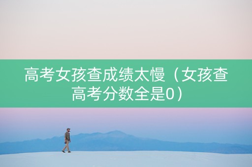 高考女孩查成绩太慢(女孩查高考分数全是0) 高考女孩查成绩太慢(女孩查高考分数全是0)