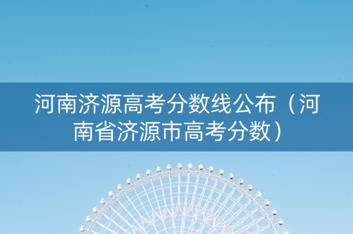 河南济源高考分数线公布(河南省济源市高考分数) 河南济源高考分数线公布(河南省济源市高考分数)