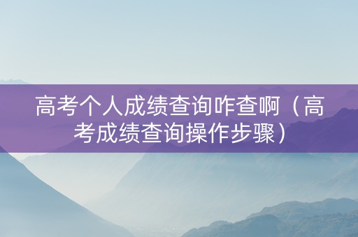 高考个人成绩查询咋查啊（高考成绩查询操作步骤）