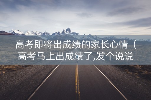 高考即将出成绩的家长心情（高考马上出成绩了,发个说说）